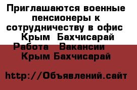 Приглашаются военные пенсионеры к сотрудничеству в офис - Крым, Бахчисарай Работа » Вакансии   . Крым,Бахчисарай